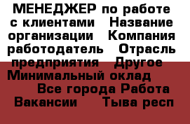 МЕНЕДЖЕР по работе с клиентами › Название организации ­ Компания-работодатель › Отрасль предприятия ­ Другое › Минимальный оклад ­ 35 000 - Все города Работа » Вакансии   . Тыва респ.